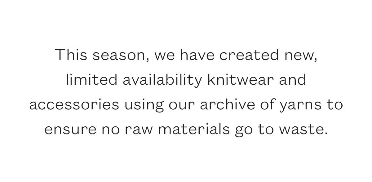 This season, we have created new,  limited availability knitwear and accessories using our archive of yarns to ensure no raw materials go to waste.
