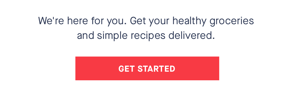 We''re here for you. Get your healthy groceries and simple recipes delivered. CTA: GET STARTED