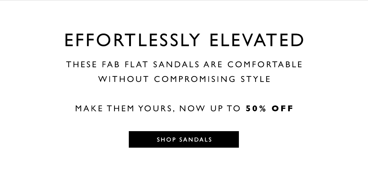  Effortlessly Elevated. These fab flat sandals are comfortable without compromising style. Make them yours, now up to 50% off. SHOP SANDALS