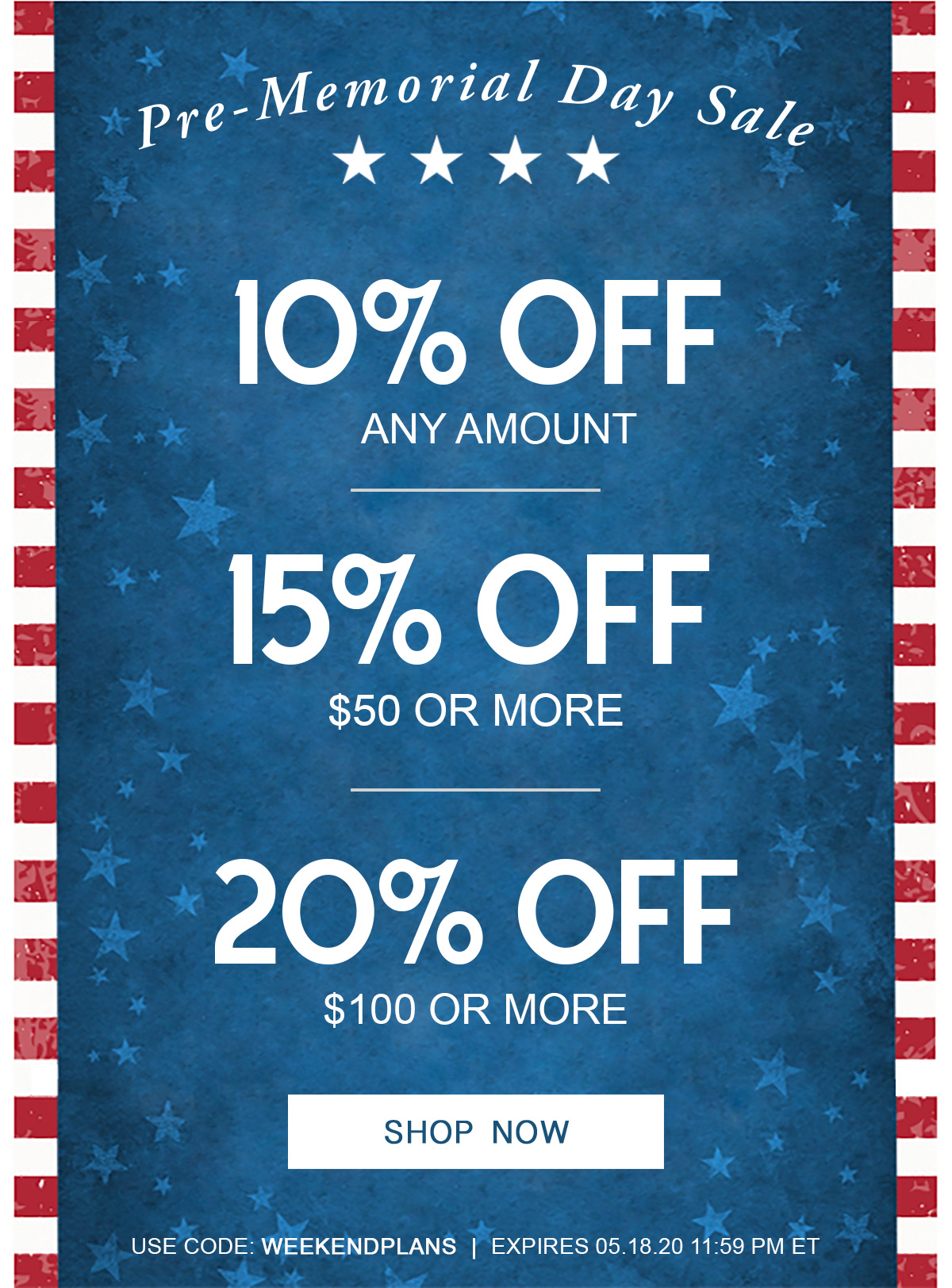 Pre-Memorial Day Sale  10% Off Any Amount  15% Off $50 or More  20% Off $100 or More  Shop Now   Use code: WEEKENDPLANS |  Expires 05.18.20 11:59 PM ET