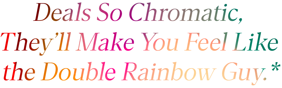 Deals So Chromatic, They'll Make You Feel Like the Double Rainbow Guy.*