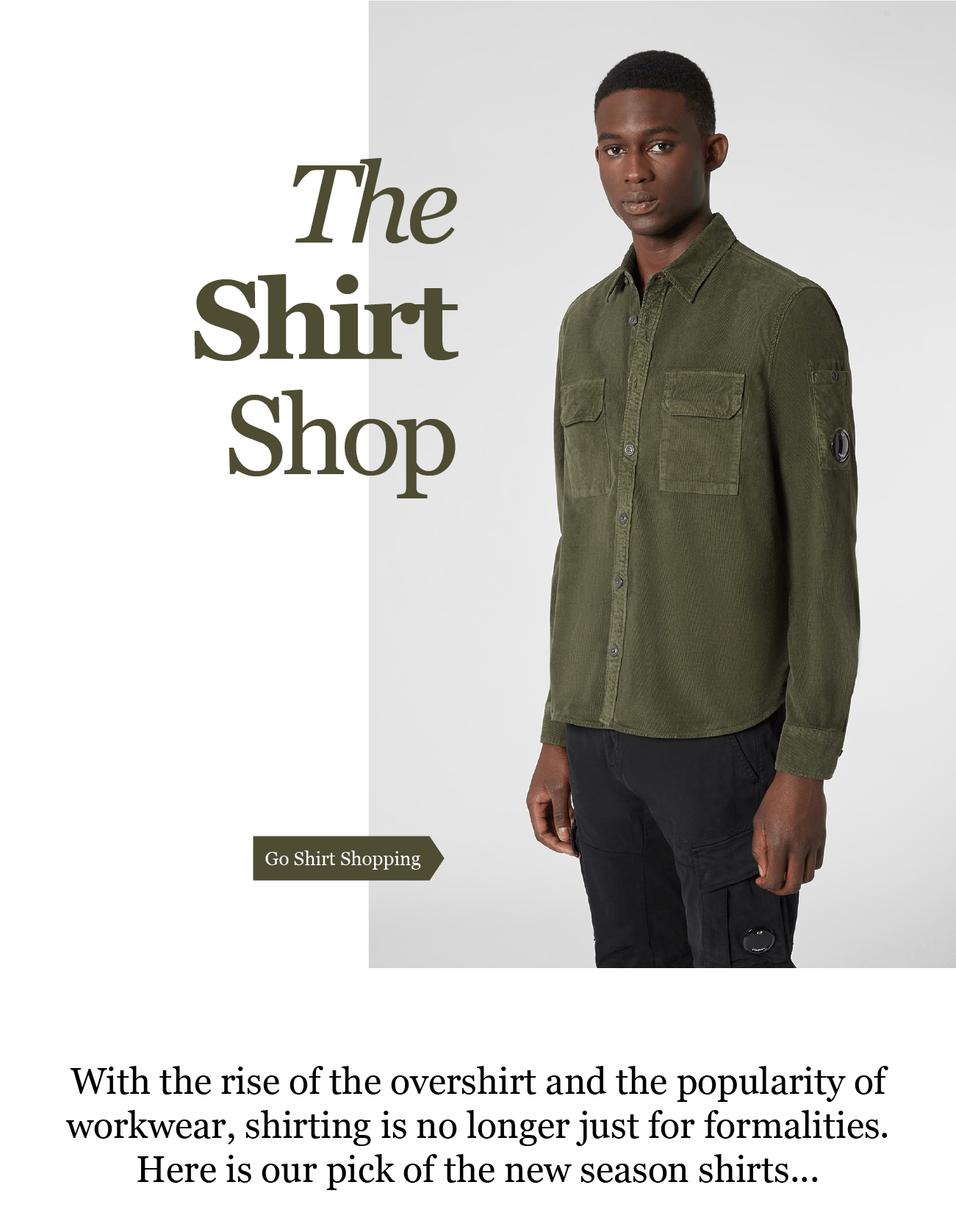 The
Shirt
Shop

Go Shirt Shopping

With the rise of the overshirt and the popularity of
workwear, shirting is no longer just for formalities.
Here is our pick of the new season shirts...


