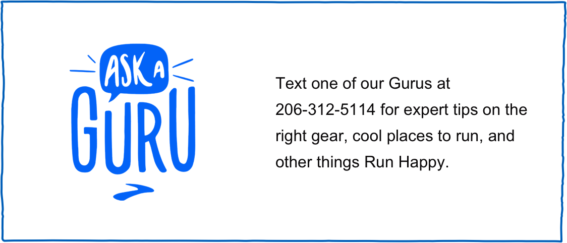 Ask a Guru  -Text one of our Gurus at 206-312-5114 for expert tips on the right gear, cool places to run, and other things Run Happy.
