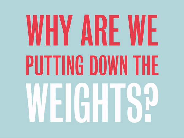 Why Are We Putting Down The Weights?