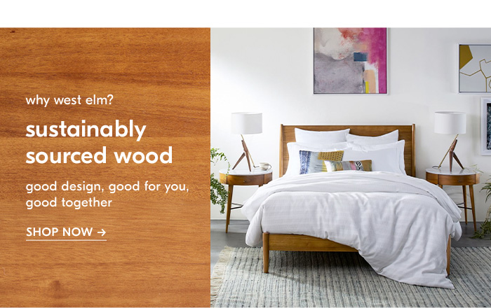 Why West Elm? Sustainably Sourced Wood - Good design, good for you, good together - Shop Now