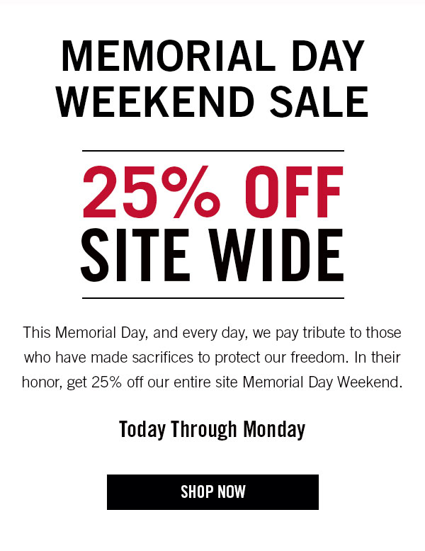 Memorial Day Weekend Sale  25% Off Site Wide  Body Text: This Memorial Day, and every day, we pay tribute to those who have made sacrifices to protect our freedom. In their honor, get 25% off our entire site Memorial Day Weekend.  Through Monday  Shop Now