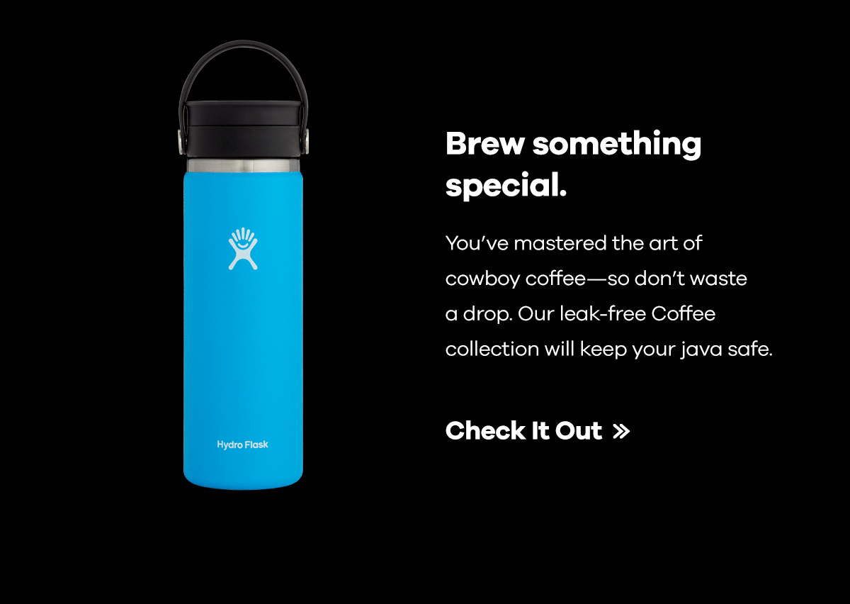 Brew something special. You''ve mastered the art of cowboy coffee-so don''t waste a drop. Our leak-free Coffee collection will keep your java safe. | Check It Out >> 