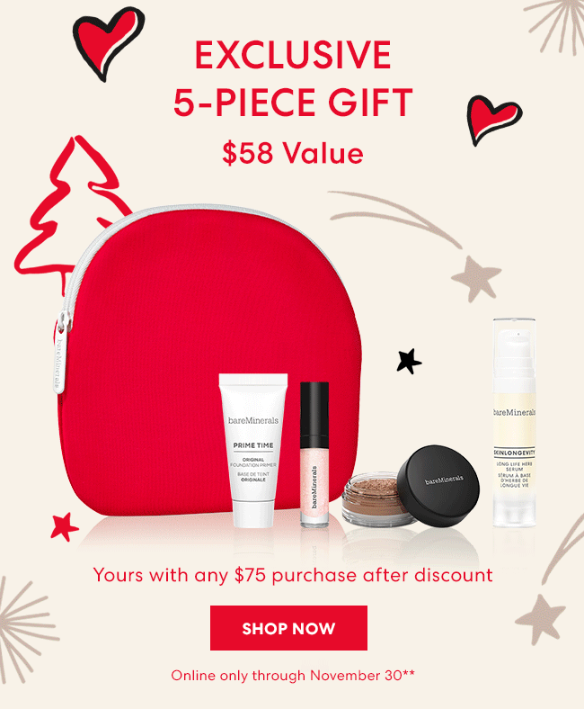 Exclusive 5-piece Gift - $58 Value - Yours with any $75 purchase after discount - Shop Now - Online only through November 30**