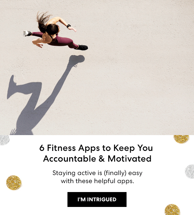 Start 2021 off Right - Invest some time in yourself for your best year yet. - 6 Fitness Apps to Keep You Accountable & Motivated - Staying active is (finally) easy with these helpful apps. I''m Intrigued.