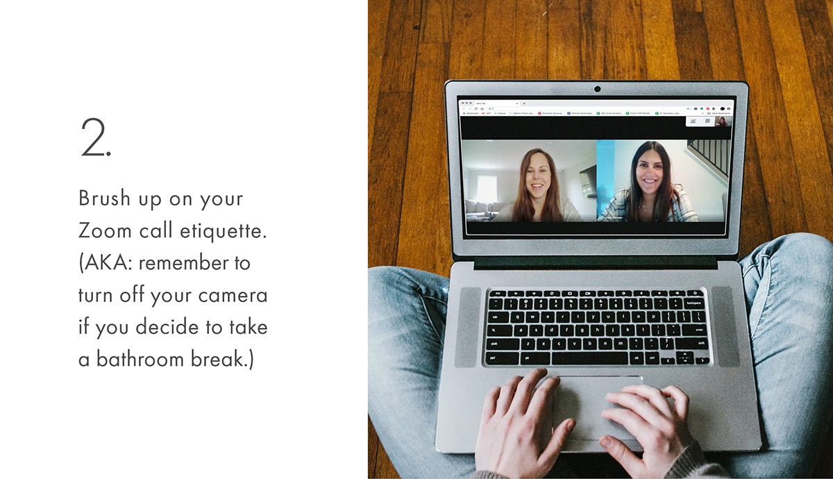 2. Brush up on your Zoom call etiquette. (AKA: remember to turn off your camera if you decide to take a bathroom break.)