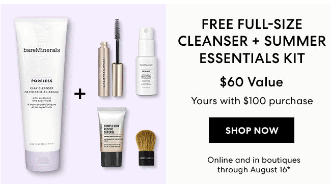 FREE FULL-SIZE CLEANSER + SUMMER ESSENTIALS KIT - $60 Value Yours with $100 purchase - SHOP NOW - Online and in boutiques through August 16*