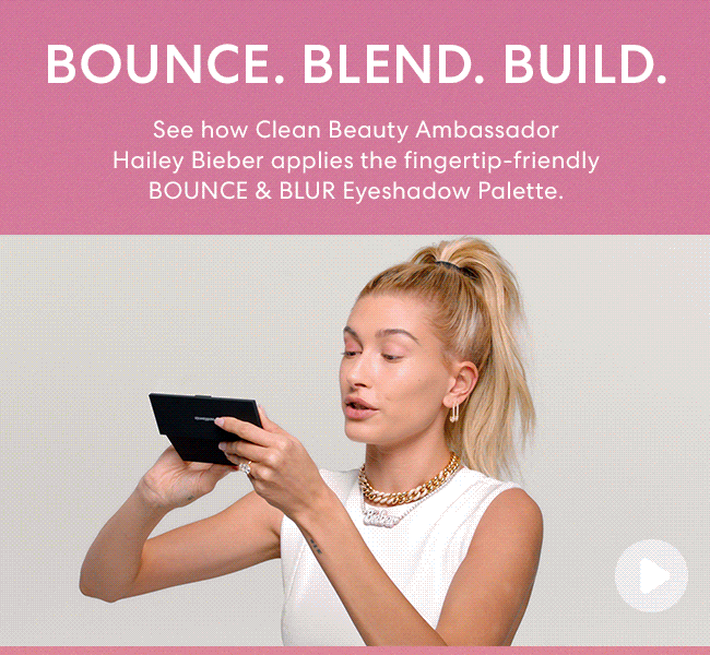 Bounce. Blend. Build. See how Clean Beauty Ambassador Hailey Bieber applies the fingertip-friendly BOUNCE & BLUR Eyeshadow Palette. Watch Now