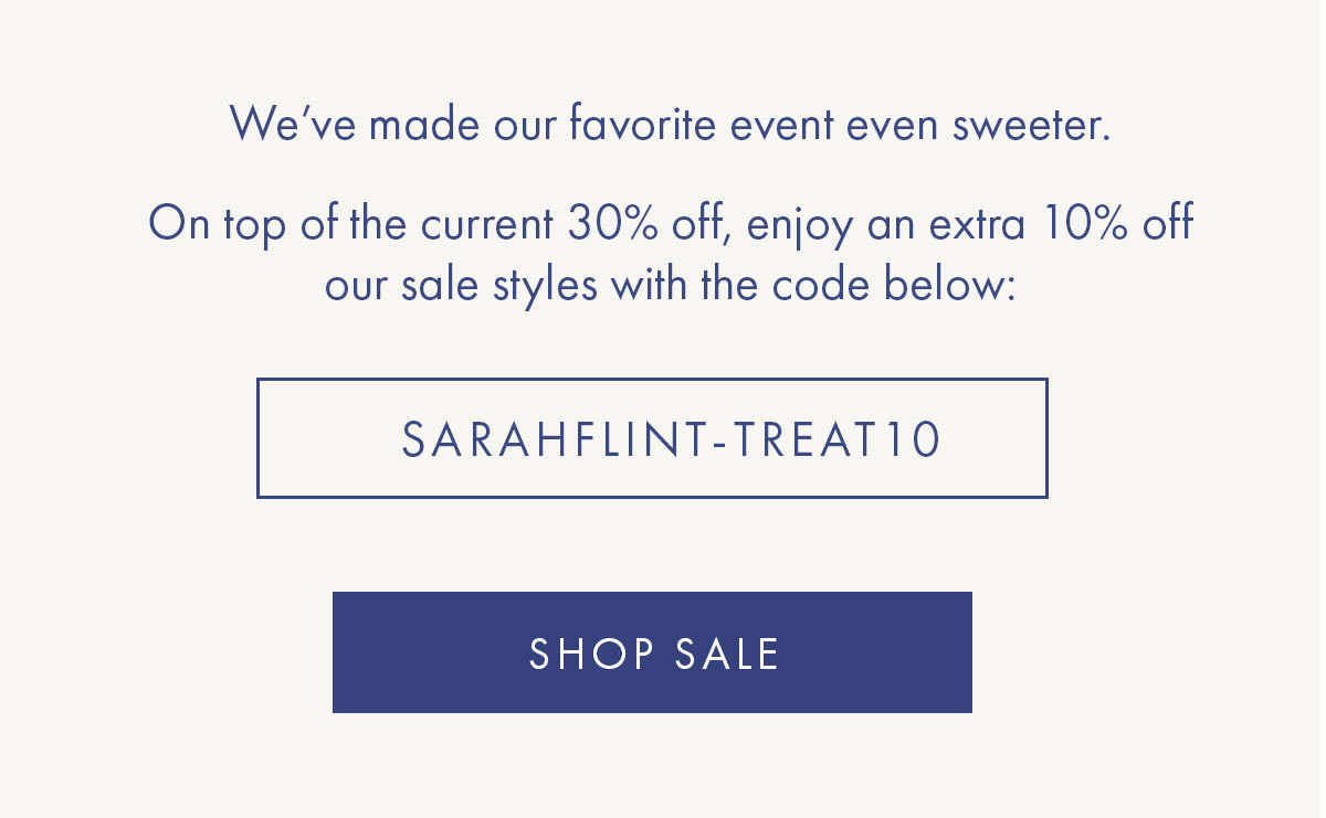 On top of the current 30% off, enjoy an extra 10% off our sale styles with the code below:   SARAHFLINT-TREAT10