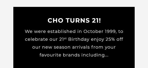 CHO turns 21! We were established in October 1999, to celebrate our 21st birthday enjo 25% off our new season arrivals