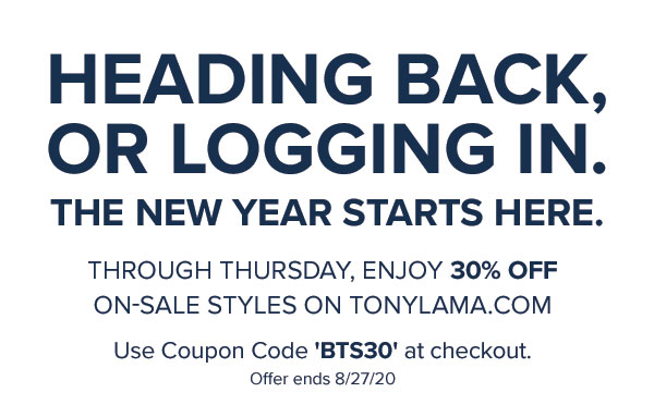 Heading Back, or Logging in. The New Year starts here. Through Thursday, Enjoy 30% Off On-Sale Styles on TONYLAMA.com. Use Coupon Code ''BTS30'' at checkout.  Offer ends 8/27/20
