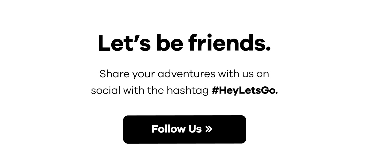 Let''s be friends. - Share your adventures with us on social with the hashtag #HeyLetsGo. | Follow Us >>