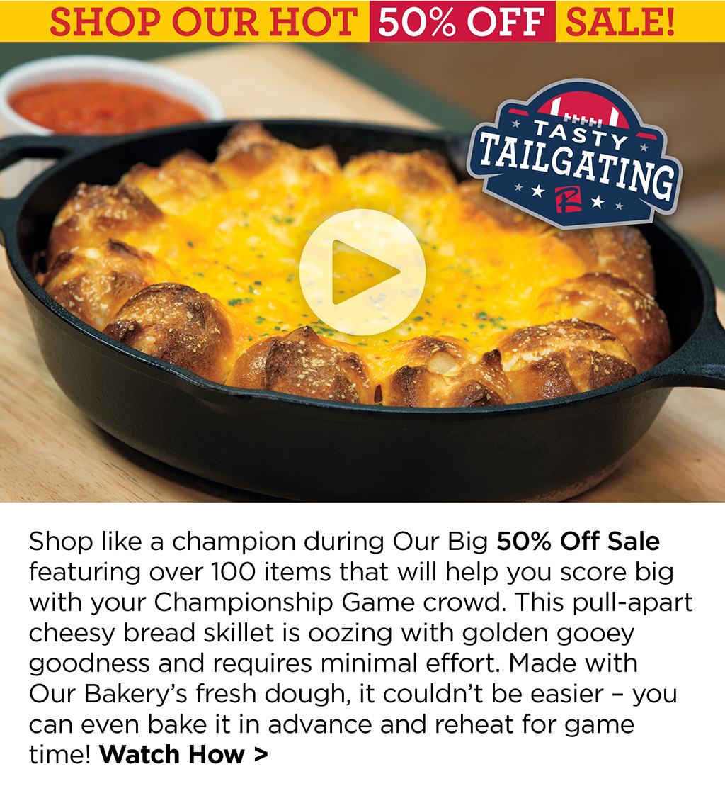 SHOP OUR HOT 50% OFF SALE! - Shop like a champion during Our Big 50% Off Sale featuring over 100 items that will help you score big with your Championship Game crowd. This pull-apart cheesy bread skillet is oozing with golden gooey goodness and requires minimal effort. Made with  Our Bakerys fresh dough, it couldnt be easier  you can even bake it in advance and reheat for game time! Watch How >