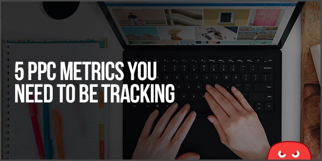 5 PPC Metrics You Need To Be Tracking