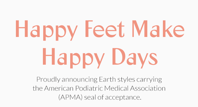 Happy Feet Make Happy Days! Proudly announcing Earth styles carrying the American Podiatric Medical Association (APMA) seal of acceptance.