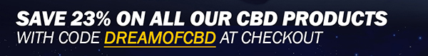 Save 23% on all our CBD products with code DREAMOFCBD at checkout