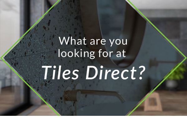 What are you looking for at Tiles Direct?