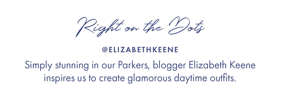 Right of the Dots @ELIZABETHKEENE Simply stunning in our Parkers, blogger Elizabeth Keene inspires us to create glamorous daytime outfits.