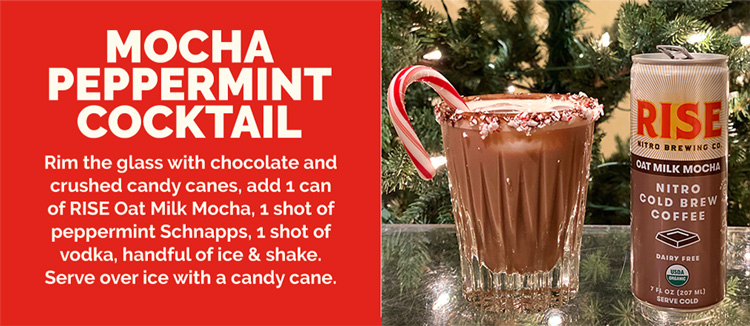 Mocha Peppermint Cocktail. Rim the glass with chocolate and crushed candy canes, add 1 can of RISE Oat Milk Mocha, 1 shot of peppermint Schnapps, 1 shot of vodka, handful of ice & shake. Serve over ice with a candy cane.