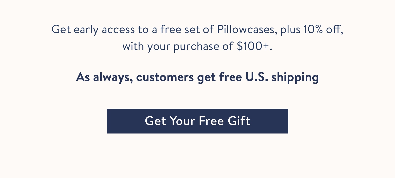Get early access to a free set of Pillowcases, plus 10% off, ?with your purchase of $100+.
