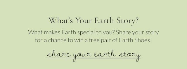 What's Your Earth Story? What makes Earth special to you? Share your story for a chance to win a free pair of Earth Shoes! Share Your Earth Story!