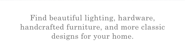 Find beautiful lighting, hardware, handcrafted furniture, and more classic designs for your home.