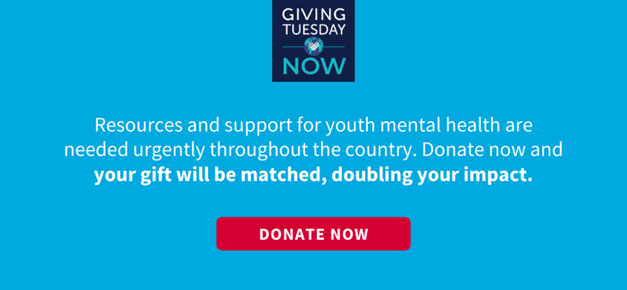 Resources and support for youth mental health are needed urgently throughout the country. Donate now and your gift will be matched, doubling your impact.