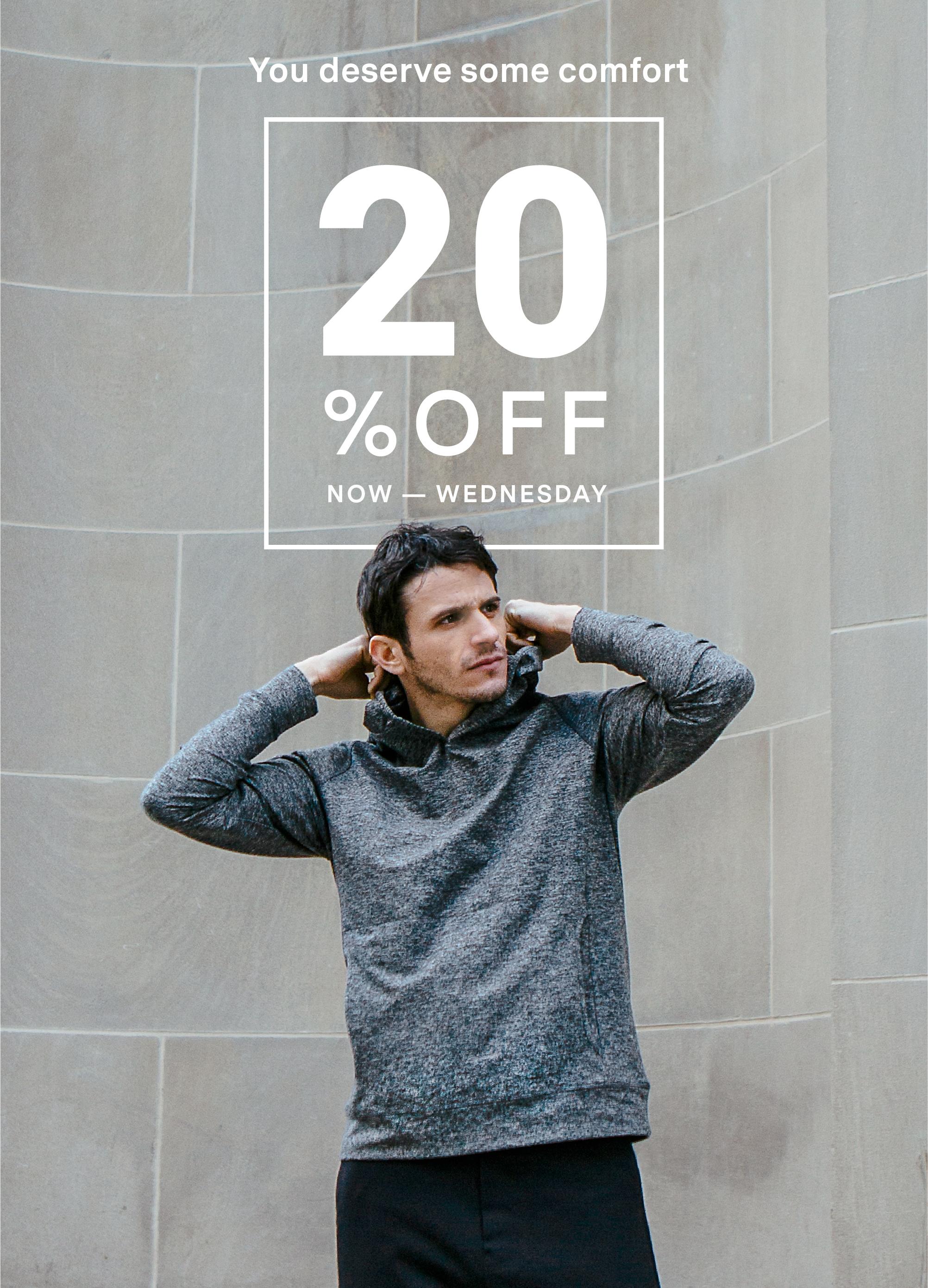 YOU DESERVE SOME COMFORT  20% OFF  		EVERYTHING 	 Now through Wednesday  		