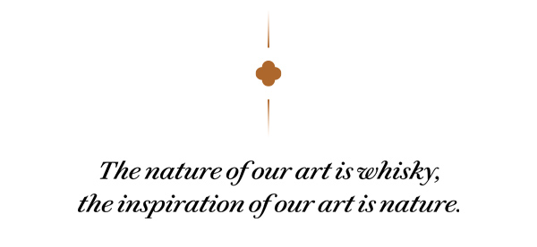The nature of our art is whisky, the inspiration of our art is nature