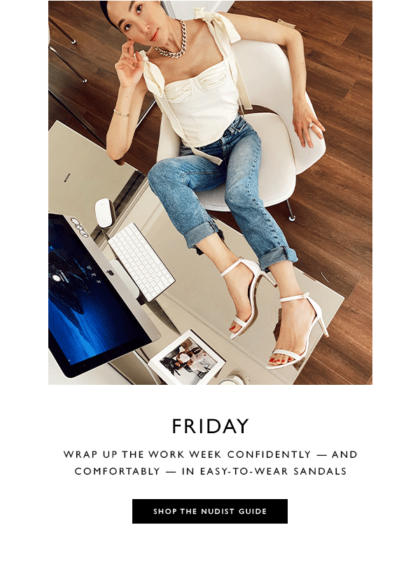 Friday. Wrap up the work week confidently — and comfortably — in easy-to-wear sandals. SHOP THE NUDIST GUIDE