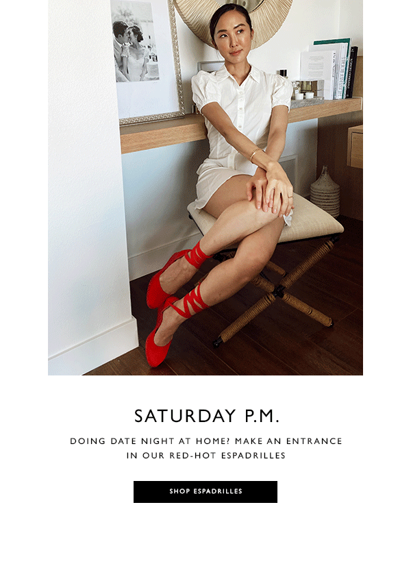 Saturday P.M. Doing date night at home? Make an entrance in our red-hot espadrilles. SHOP ESPADRILLES