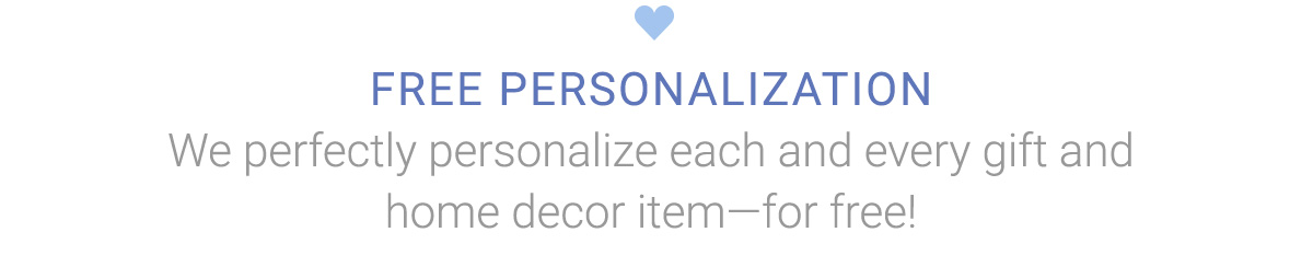 FREE PERSONALIZATION | We perfectly personalize each and every gift and home decor item—for free!