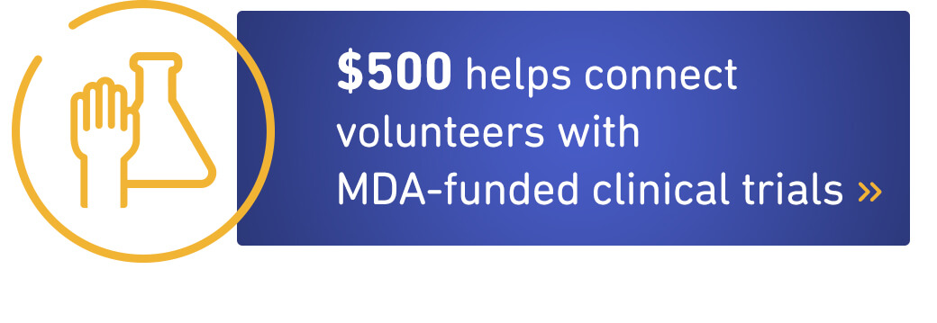 $500 helps connect volunteers with MDA-funded clinical trials.