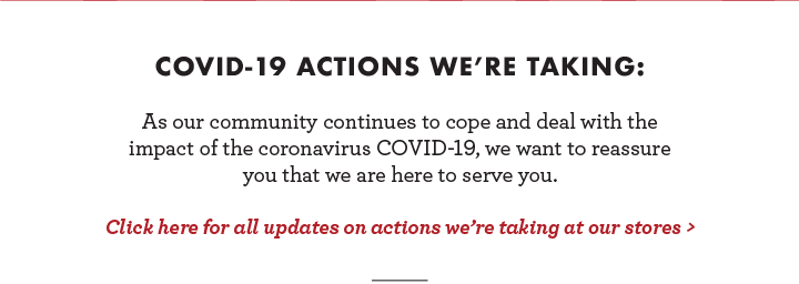 Click here fod all updates on COVID-19 actions we''re taking at our stores