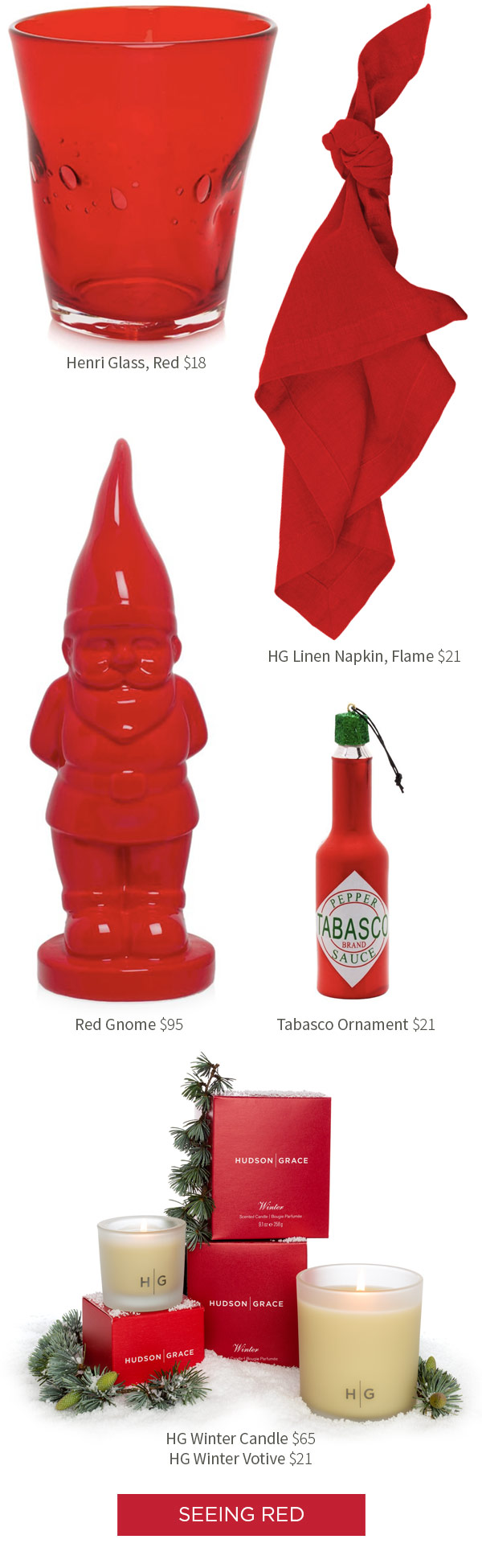 Henri Glass, Red $18 . HG Linen Napkin, Flame $21 .?Red Gnome $95 .?Tabasco Ornament $21 .?HG Winter Candle $65 .?HG Winter Votive $21
