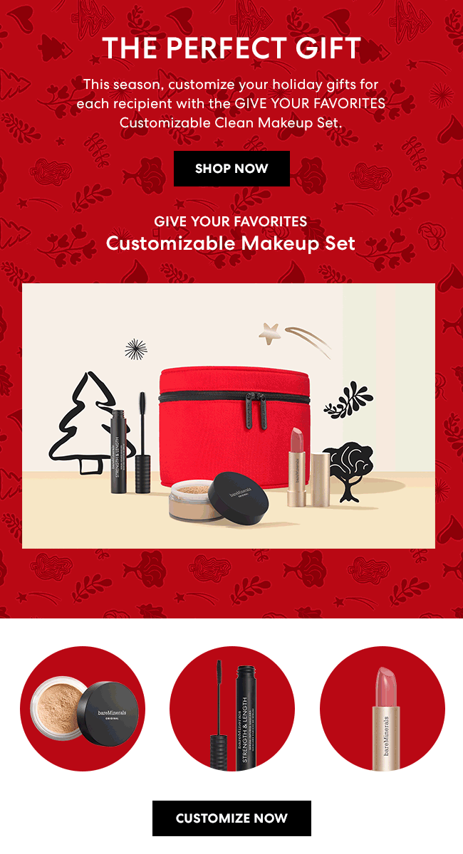 The Perfect Gift - This season, customize your holiday gifts for each recipient with the GIVE YOUR FAVORITES Customizable Clean Makeup Set. Shop Now - GIVE YOUR FAVORITES Customizable Makeup Set - Customize Now