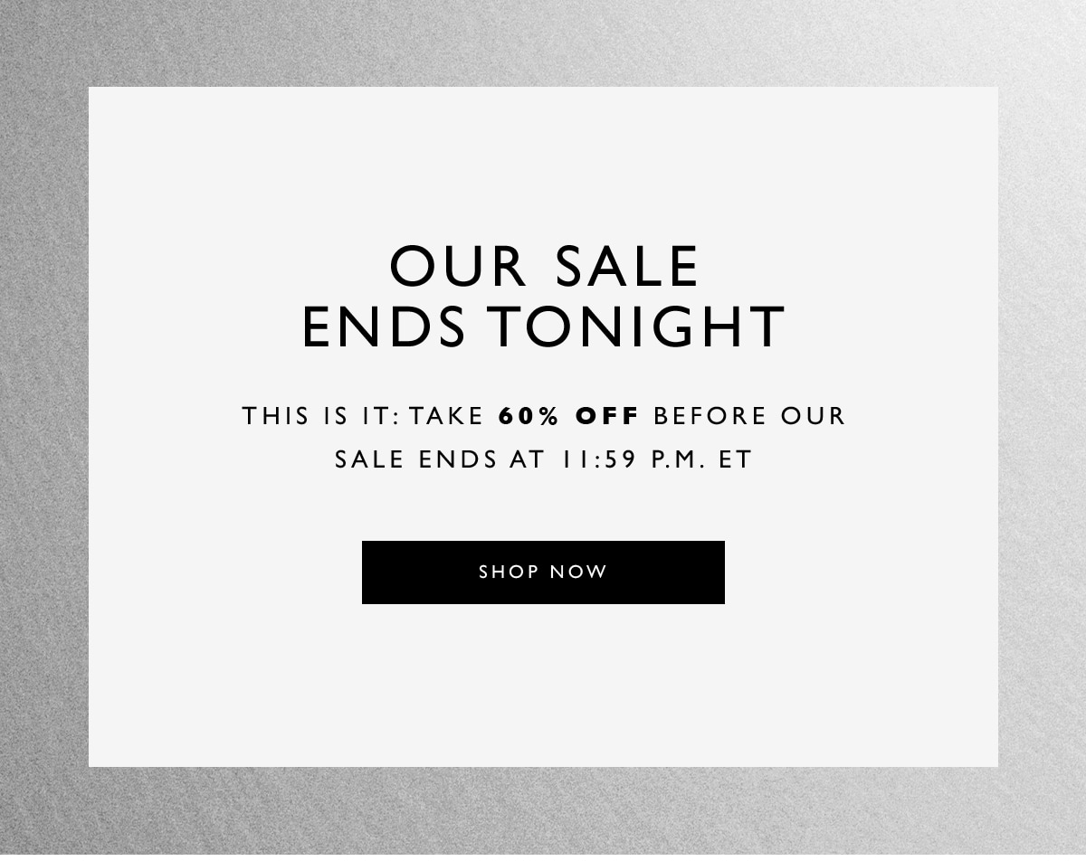 Our sale ends tonight. This is it: take 60% off before our sale ends at 11:59 PM ET. Shop Now