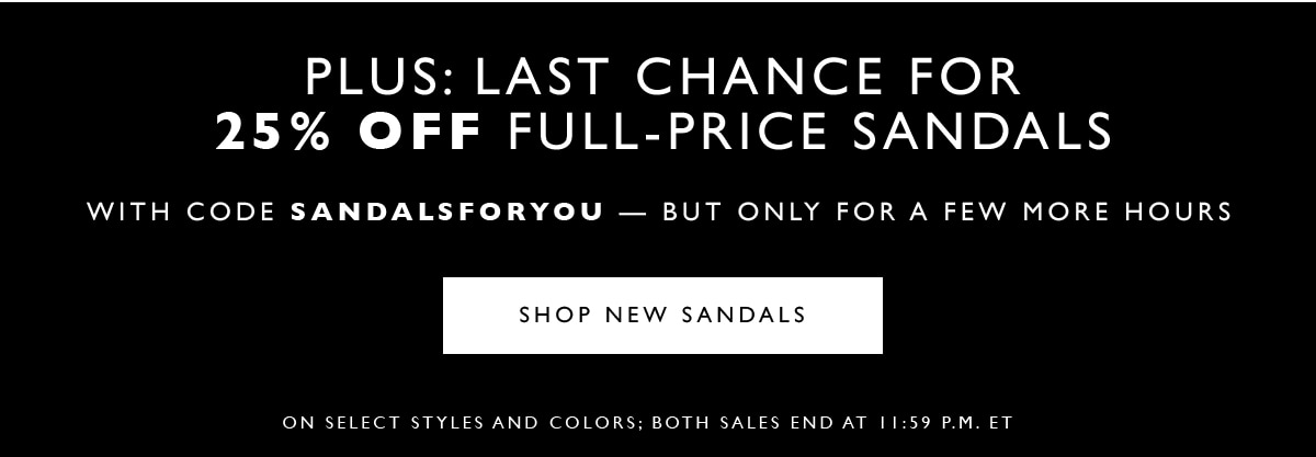 Plus: Last chance for 25% off full-price sandals. With code SANDALSFORYOU - but only for a few more hours. Shop new sandals. On select styles and colors: Both sales end at 11:59 PM ET.