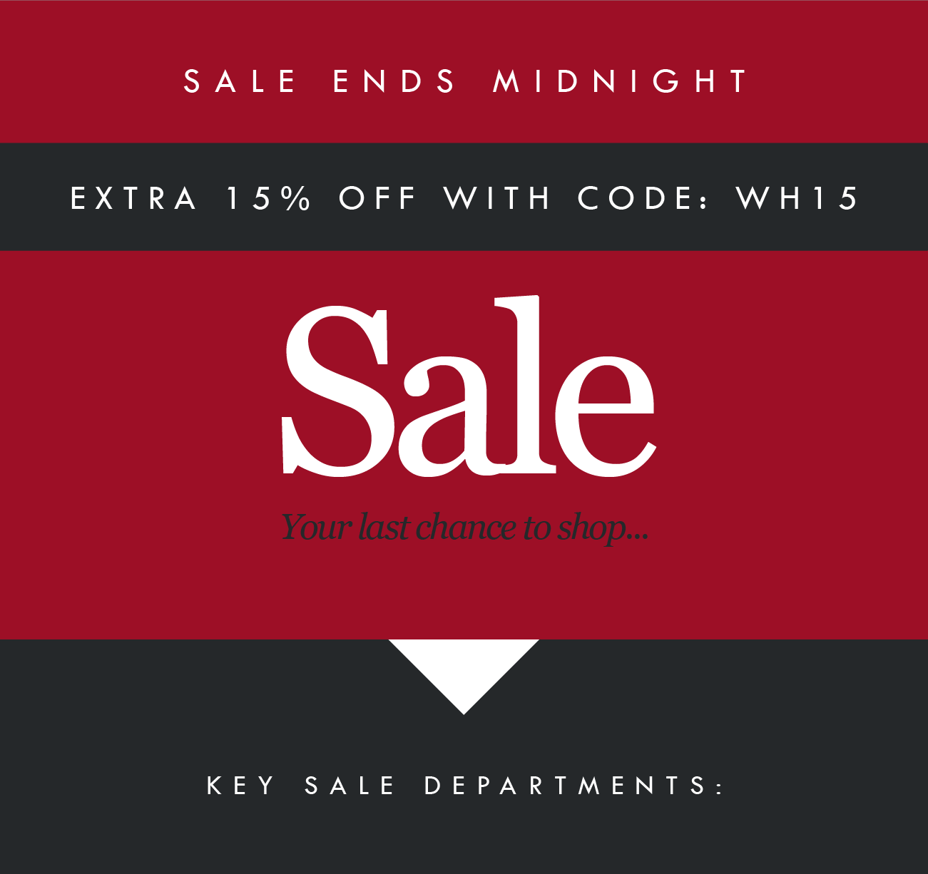 SALE ENDS MIDNIGHT
EXTRA 15% OFF WITH CODE: WH15
Sale
KEY SALE DEPARTMENTS :