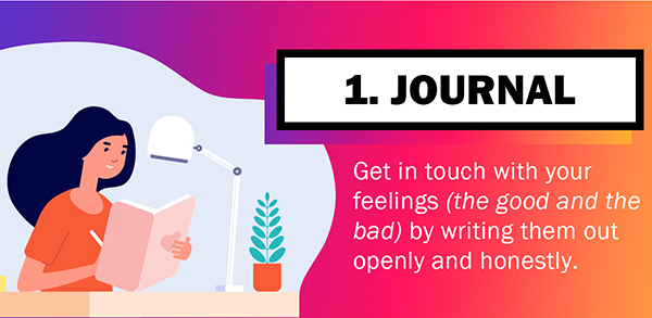 1. Journal - Get in touch with your feelings (the good and the bad) by writing them out openly and honestly.