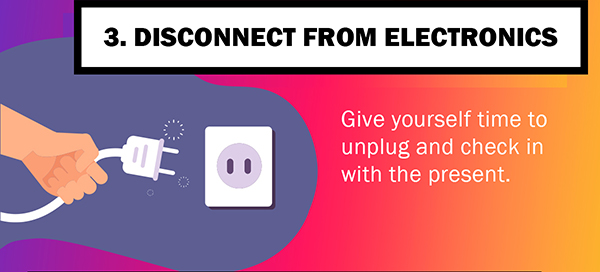 3. Disconnect from Electronics - Give yourself time to unplug and check in with the present.