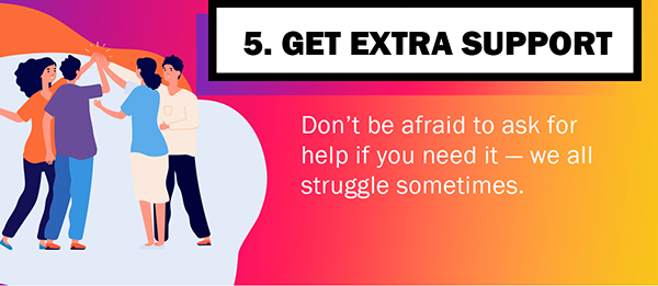 5. Get Extra Support - Don't be afraid to ask for help if you need it - we all struggle sometimes. 