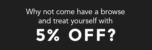 Why not come have a browse and treat yourself with 5% off?