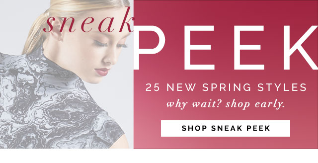 25 New Spring styles.
Why wait? Shop early. Shop Sneak peek