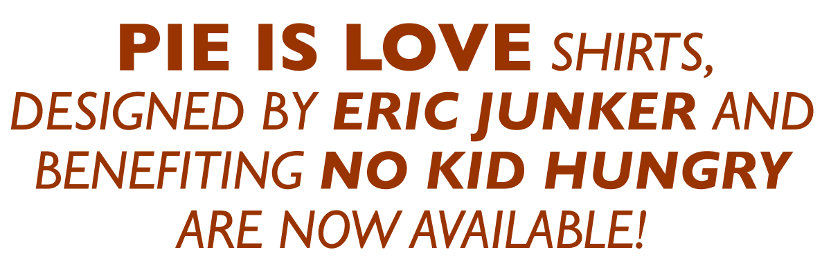PIE IS LOVE shirts, designed by Eric Junker and benefiting No Kid Hungry are now available!