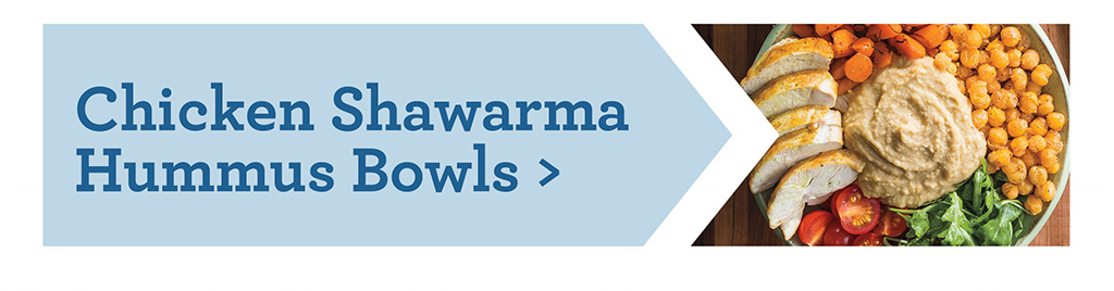 Chicken Shawarma Hummus Bowls >